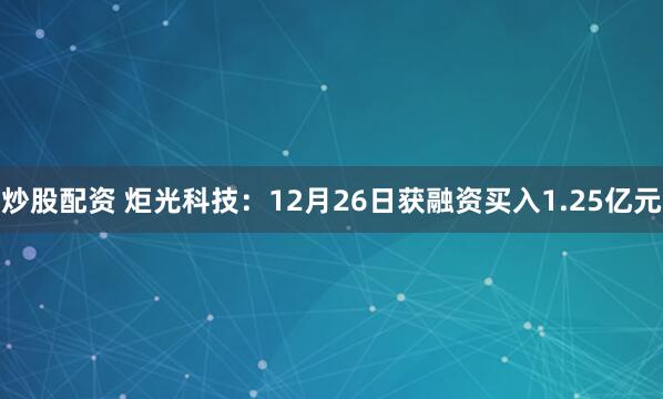 炒股配资 炬光科技：12月26日获融资买入1.25亿元