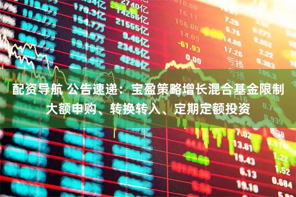 配资导航 公告速递：宝盈策略增长混合基金限制大额申购、转换转入、定期定额投资