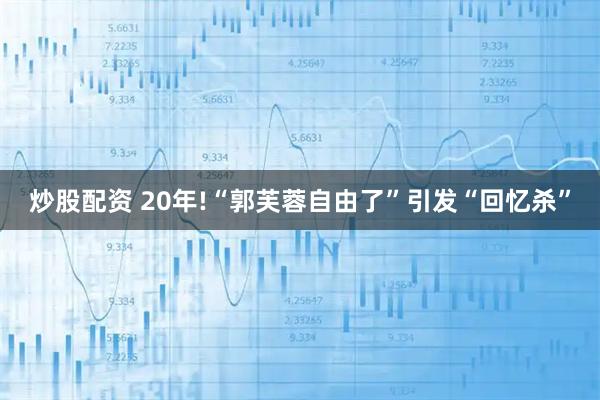 炒股配资 20年!“郭芙蓉自由了”引发“回忆杀”