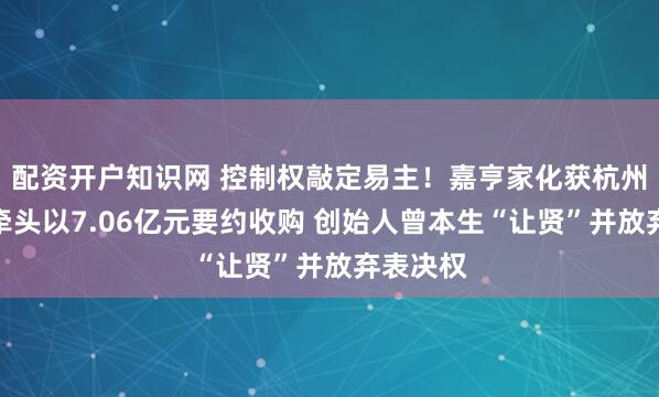 配资开户知识网 控制权敲定易主！嘉亨家化获杭州拼便宜牵头以7.06亿元要约收购 创始人曾本生“让贤”并放弃表决权