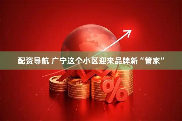配资导航 广宁这个小区迎来品牌新“管家”