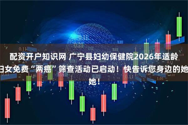 配资开户知识网 广宁县妇幼保健院2026年适龄妇女免费“两癌”筛查活动已启动！快告诉您身边的她！