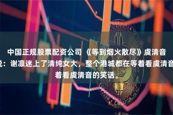 中国正规股票配资公司 《等到烟火散尽》虞清音谢凛小说：谢凛迷上了清纯女大，整个港城都在等着看虞清音的笑话。