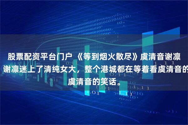 股票配资平台门户 《等到烟火散尽》虞清音谢凛小说：谢凛迷上了清纯女大，整个港城都在等着看虞清音的笑话。
