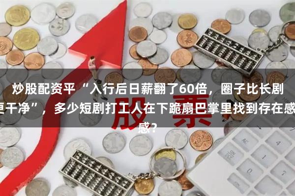 炒股配资平 “入行后日薪翻了60倍，圈子比长剧更干净”，多少短剧打工人在下跪扇巴掌里找到存在感？