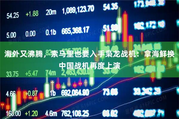 海外又沸腾，索马里也要入手枭龙战机：拿海鲜换中国战机再度上演