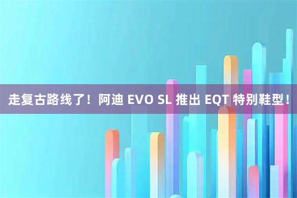 走复古路线了！阿迪 EVO SL 推出 EQT 特别鞋型！