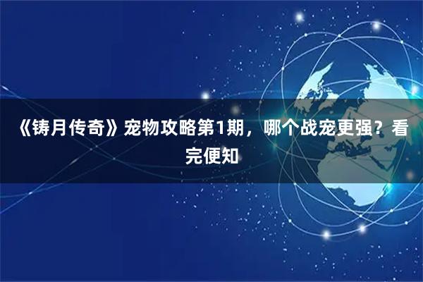 《铸月传奇》宠物攻略第1期，哪个战宠更强？看完便知