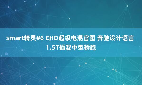 smart精灵#6 EHD超级电混官图 奔驰设计语言 1.5T插混中型轿跑