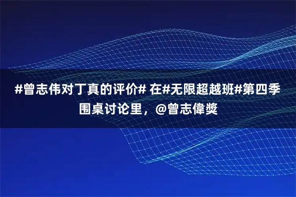 #曾志伟对丁真的评价# 在#无限超越班#第四季围桌讨论里，@曾志偉獎
