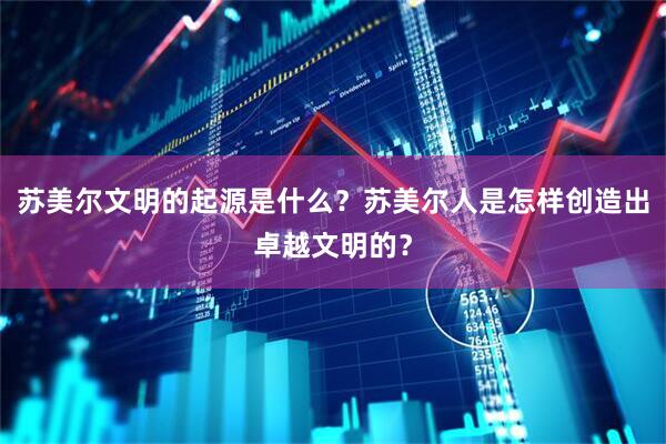 苏美尔文明的起源是什么？苏美尔人是怎样创造出卓越文明的？
